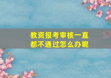 教资报考审核一直都不通过怎么办呢