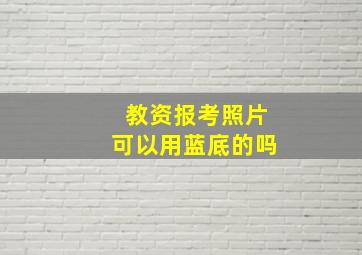 教资报考照片可以用蓝底的吗