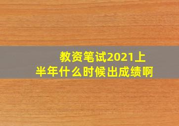 教资笔试2021上半年什么时候出成绩啊