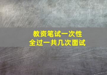 教资笔试一次性全过一共几次面试