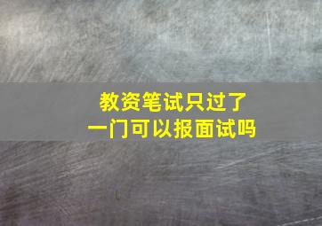 教资笔试只过了一门可以报面试吗