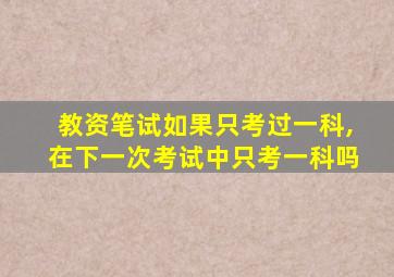 教资笔试如果只考过一科,在下一次考试中只考一科吗