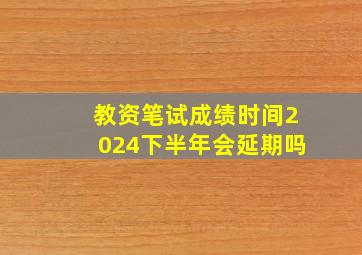 教资笔试成绩时间2024下半年会延期吗