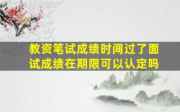 教资笔试成绩时间过了面试成绩在期限可以认定吗