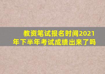 教资笔试报名时间2021年下半年考试成绩出来了吗