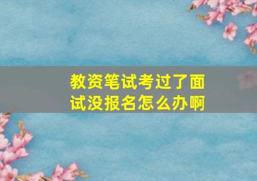 教资笔试考过了面试没报名怎么办啊