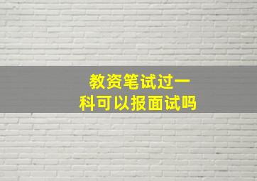 教资笔试过一科可以报面试吗