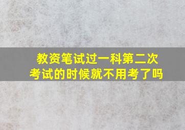 教资笔试过一科第二次考试的时候就不用考了吗