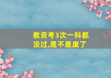 教资考3次一科都没过,是不是废了