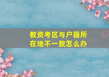 教资考区与户籍所在地不一致怎么办