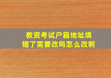 教资考试户籍地址填错了需要改吗怎么改啊