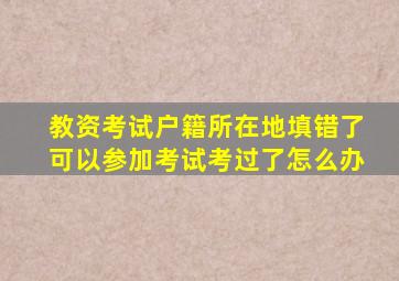 教资考试户籍所在地填错了可以参加考试考过了怎么办