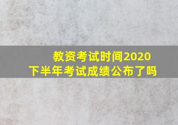 教资考试时间2020下半年考试成绩公布了吗