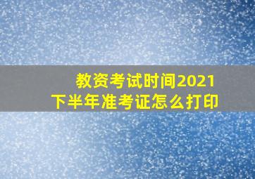 教资考试时间2021下半年准考证怎么打印