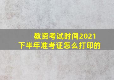 教资考试时间2021下半年准考证怎么打印的