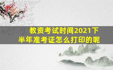 教资考试时间2021下半年准考证怎么打印的呢