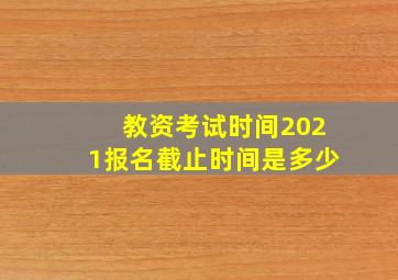 教资考试时间2021报名截止时间是多少