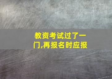 教资考试过了一门,再报名时应报