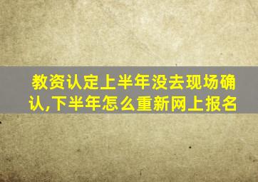 教资认定上半年没去现场确认,下半年怎么重新网上报名