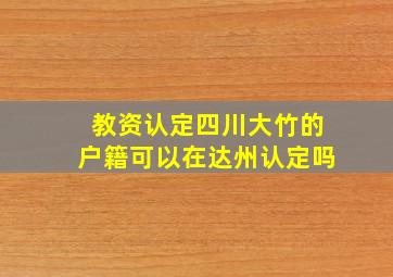 教资认定四川大竹的户籍可以在达州认定吗