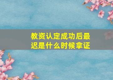 教资认定成功后最迟是什么时候拿证