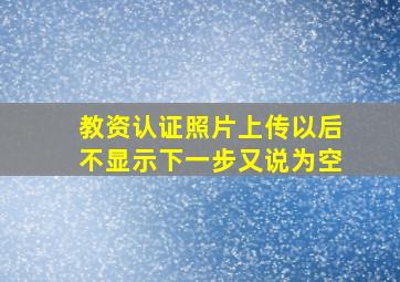 教资认证照片上传以后不显示下一步又说为空