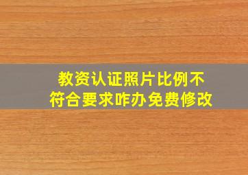 教资认证照片比例不符合要求咋办免费修改