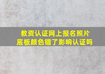 教资认证网上报名照片底板颜色错了影响认证吗