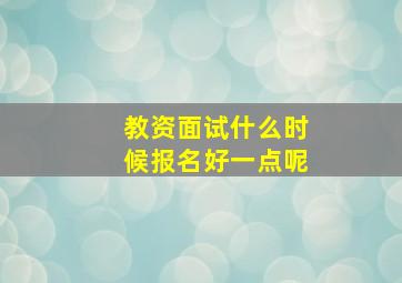 教资面试什么时候报名好一点呢