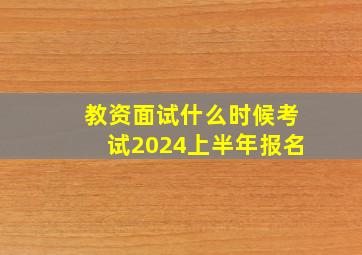 教资面试什么时候考试2024上半年报名