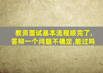 教资面试基本流程顺完了,答辩一个问题不确定,能过吗