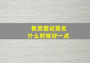 教资面试报名什么时候好一点