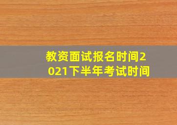 教资面试报名时间2021下半年考试时间