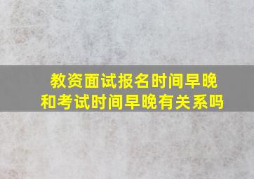 教资面试报名时间早晚和考试时间早晚有关系吗