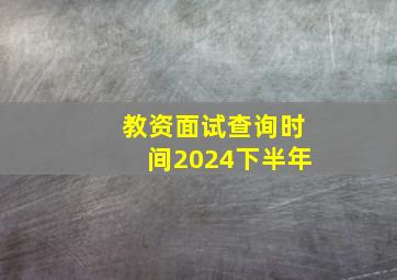 教资面试查询时间2024下半年