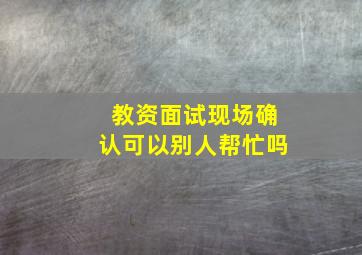 教资面试现场确认可以别人帮忙吗