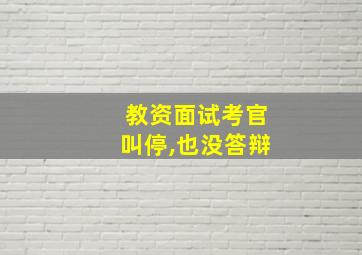 教资面试考官叫停,也没答辩