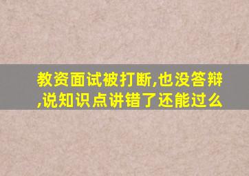 教资面试被打断,也没答辩,说知识点讲错了还能过么