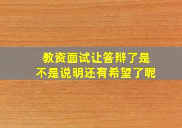 教资面试让答辩了是不是说明还有希望了呢