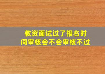 教资面试过了报名时间审核会不会审核不过