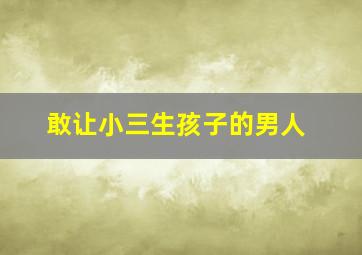 敢让小三生孩子的男人