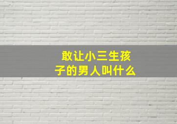 敢让小三生孩子的男人叫什么