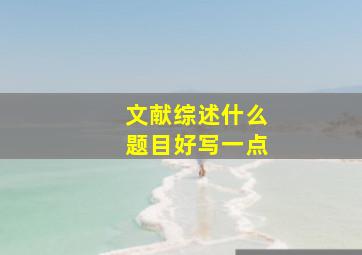 文献综述什么题目好写一点