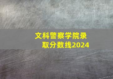 文科警察学院录取分数线2024