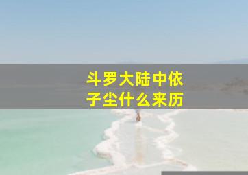 斗罗大陆中依子尘什么来历