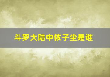 斗罗大陆中依子尘是谁