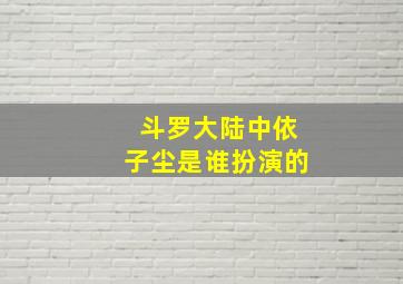 斗罗大陆中依子尘是谁扮演的