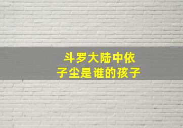 斗罗大陆中依子尘是谁的孩子