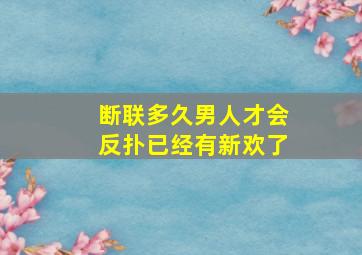 断联多久男人才会反扑已经有新欢了