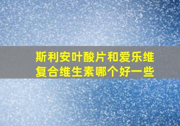 斯利安叶酸片和爱乐维复合维生素哪个好一些